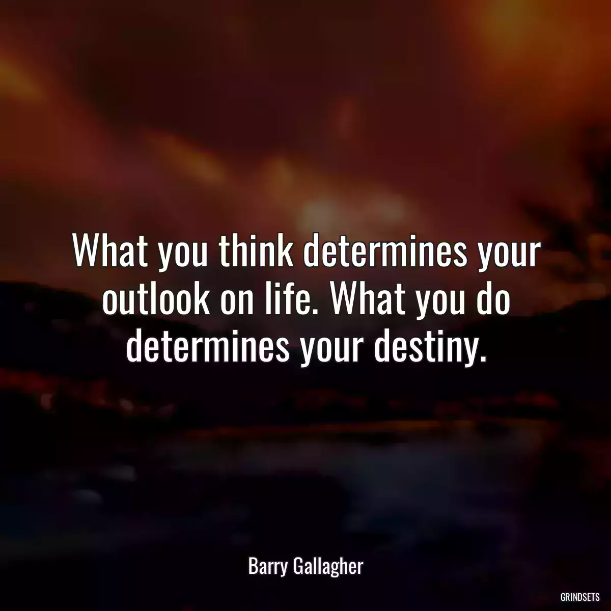 What you think determines your outlook on life. What you do determines your destiny.