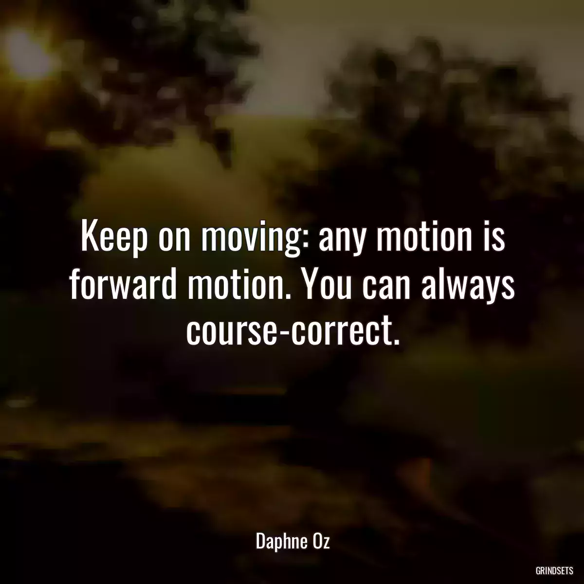 Keep on moving: any motion is forward motion. You can always course-correct.