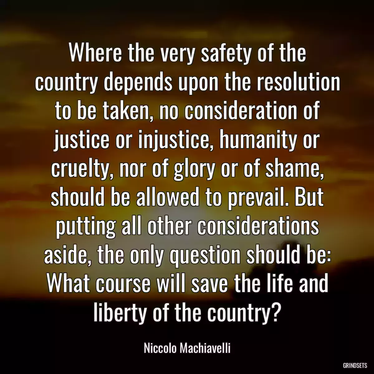 Where the very safety of the country depends upon the resolution to be taken, no consideration of justice or injustice, humanity or cruelty, nor of glory or of shame, should be allowed to prevail. But putting all other considerations aside, the only question should be: What course will save the life and liberty of the country?