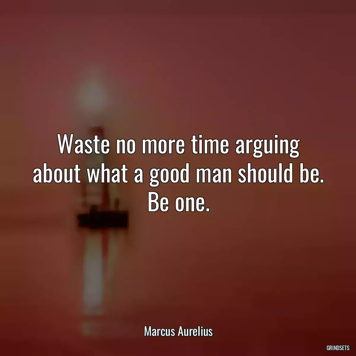 Waste no more time arguing about what a good man should be. Be one.