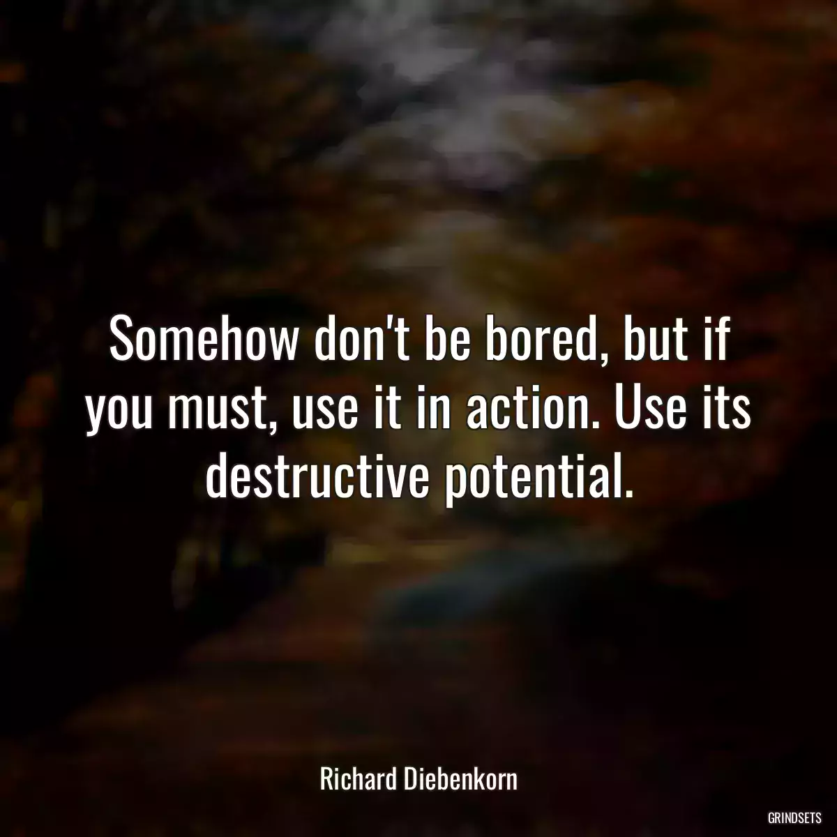 Somehow don\'t be bored, but if you must, use it in action. Use its destructive potential.