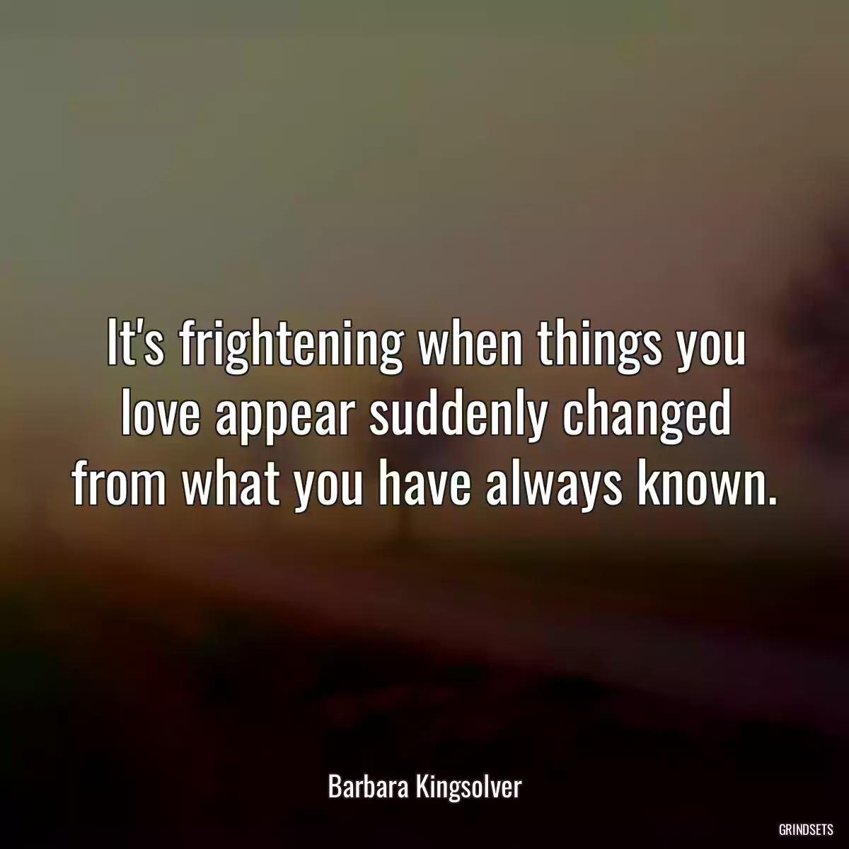 It\'s frightening when things you love appear suddenly changed from what you have always known.