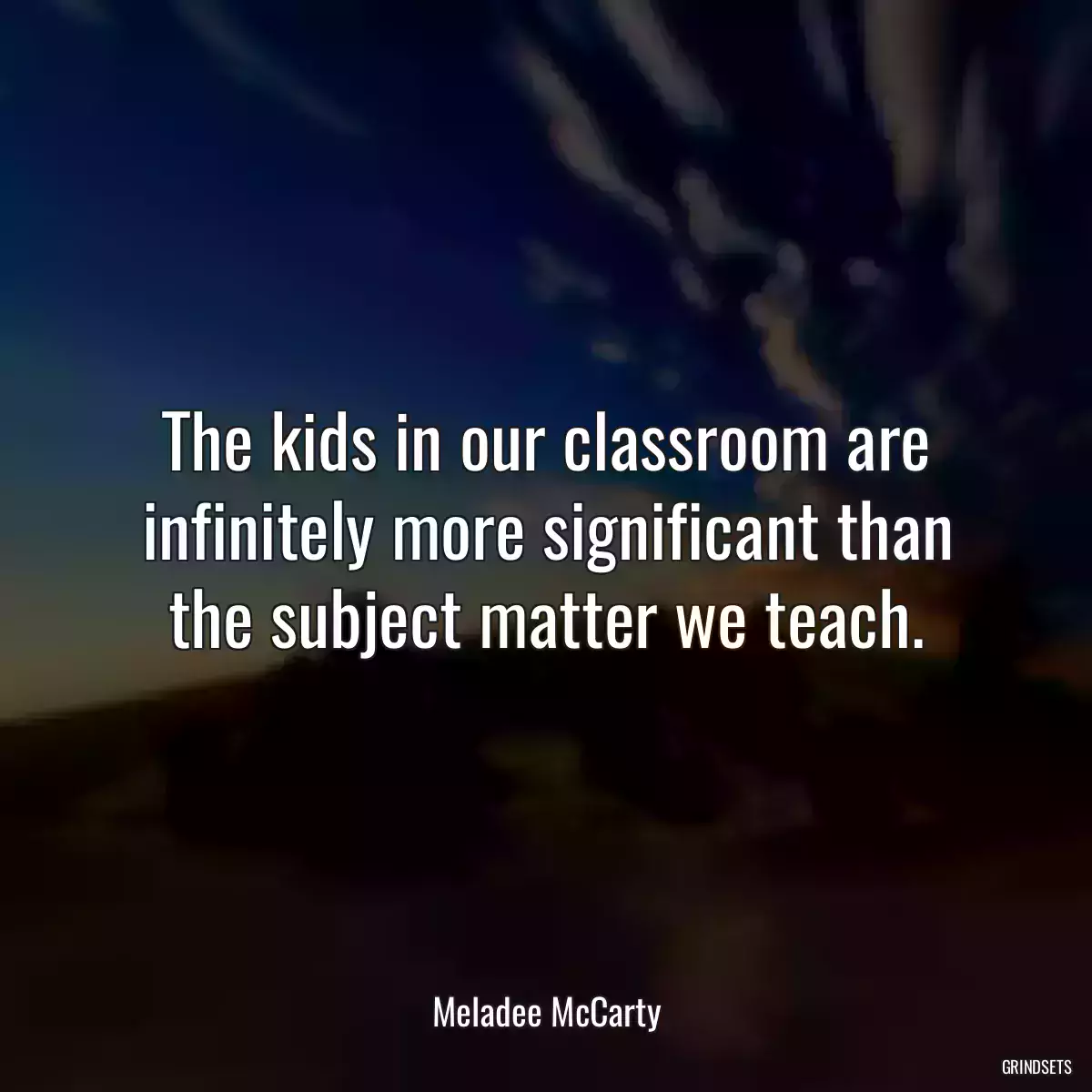 The kids in our classroom are infinitely more significant than the subject matter we teach.