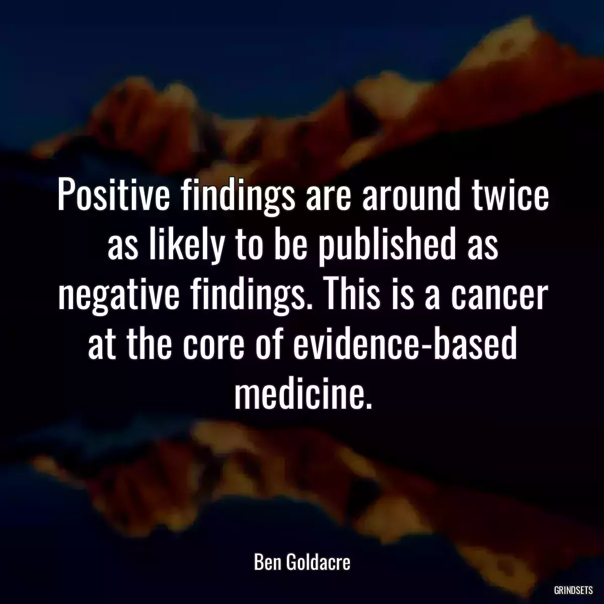 Positive findings are around twice as likely to be published as negative findings. This is a cancer at the core of evidence-based medicine.