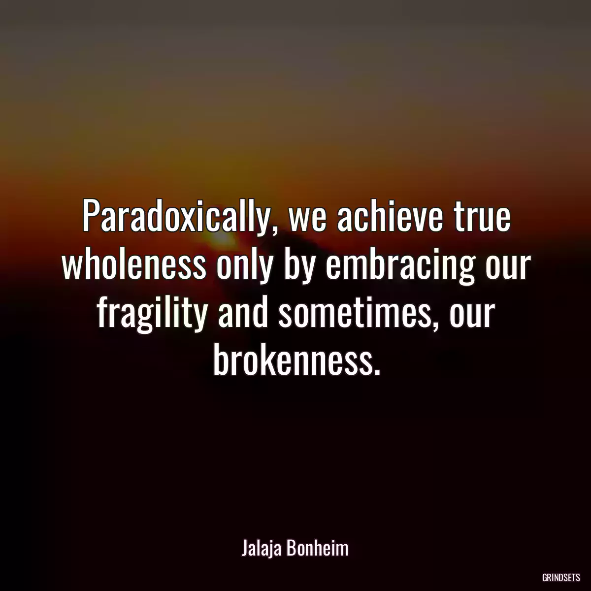 Paradoxically, we achieve true wholeness only by embracing our fragility and sometimes, our brokenness.