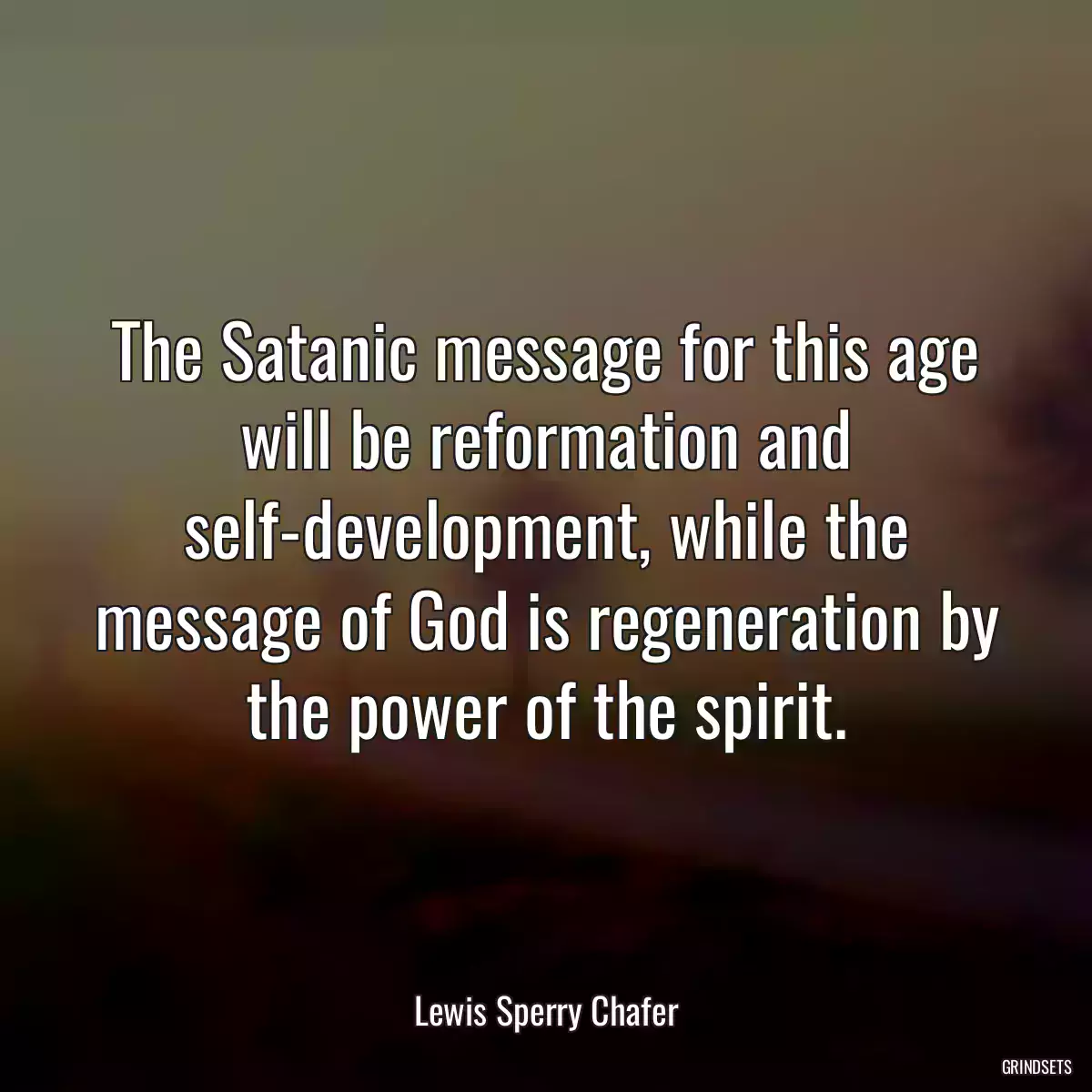 The Satanic message for this age will be reformation and self-development, while the message of God is regeneration by the power of the spirit.