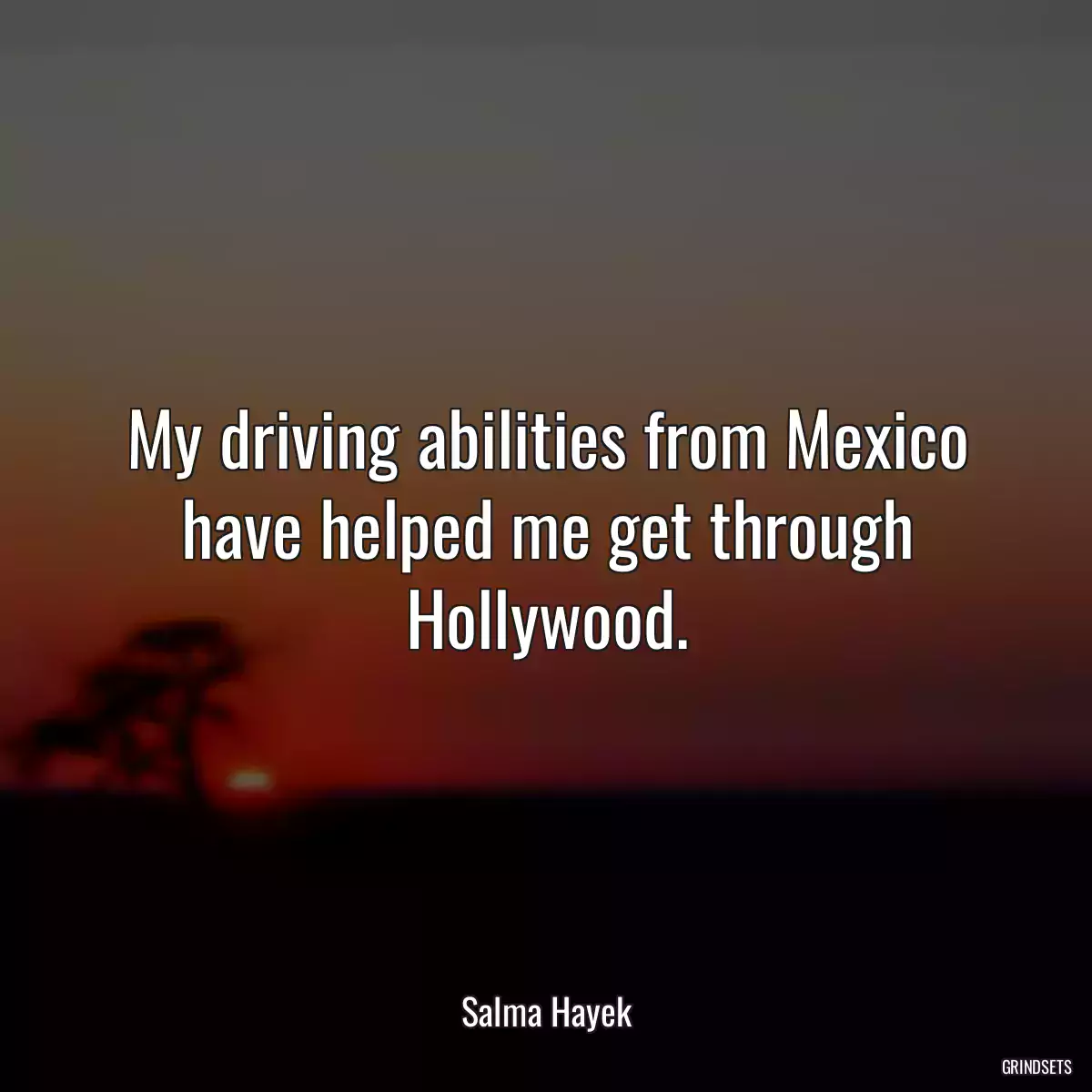 My driving abilities from Mexico have helped me get through Hollywood.