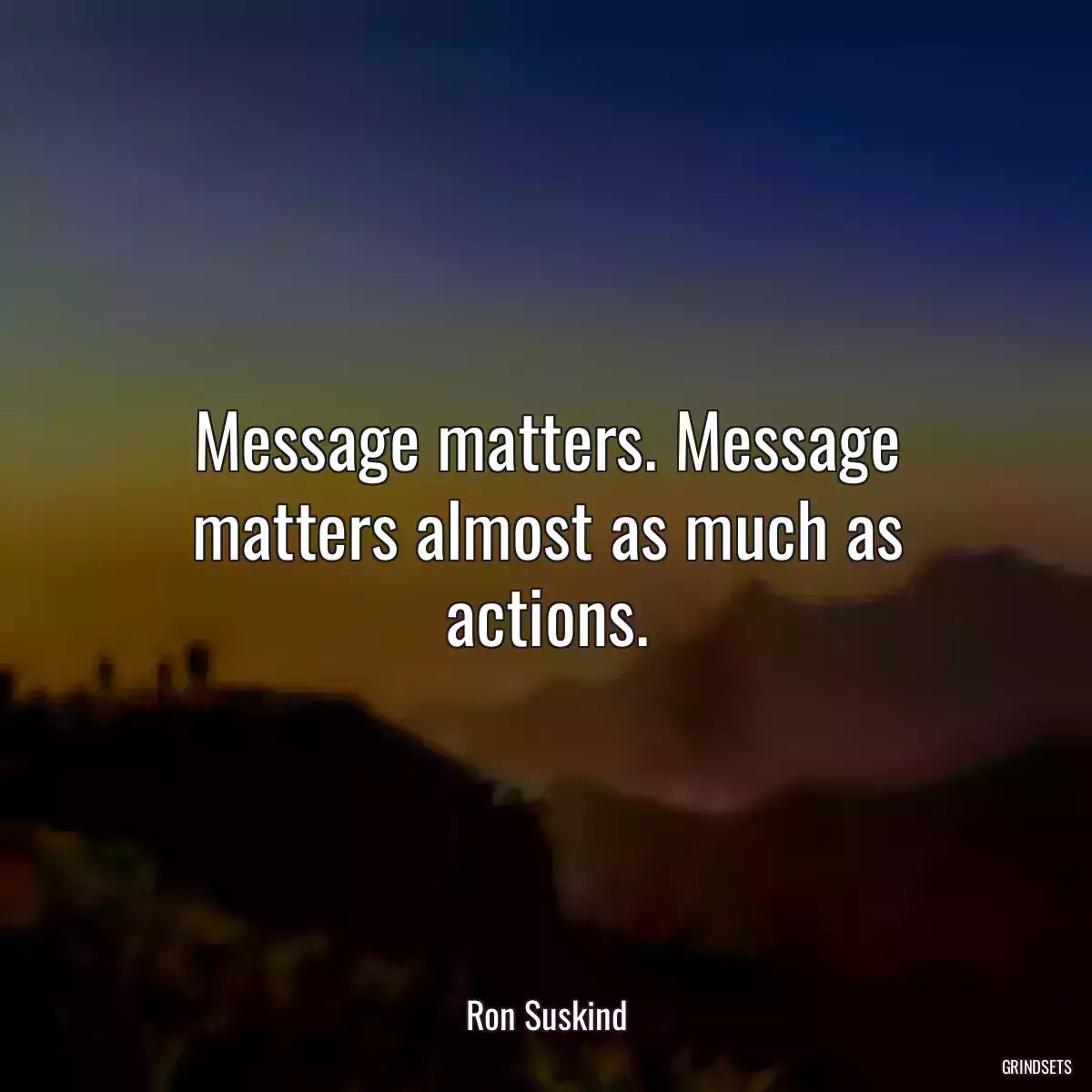 Message matters. Message matters almost as much as actions.