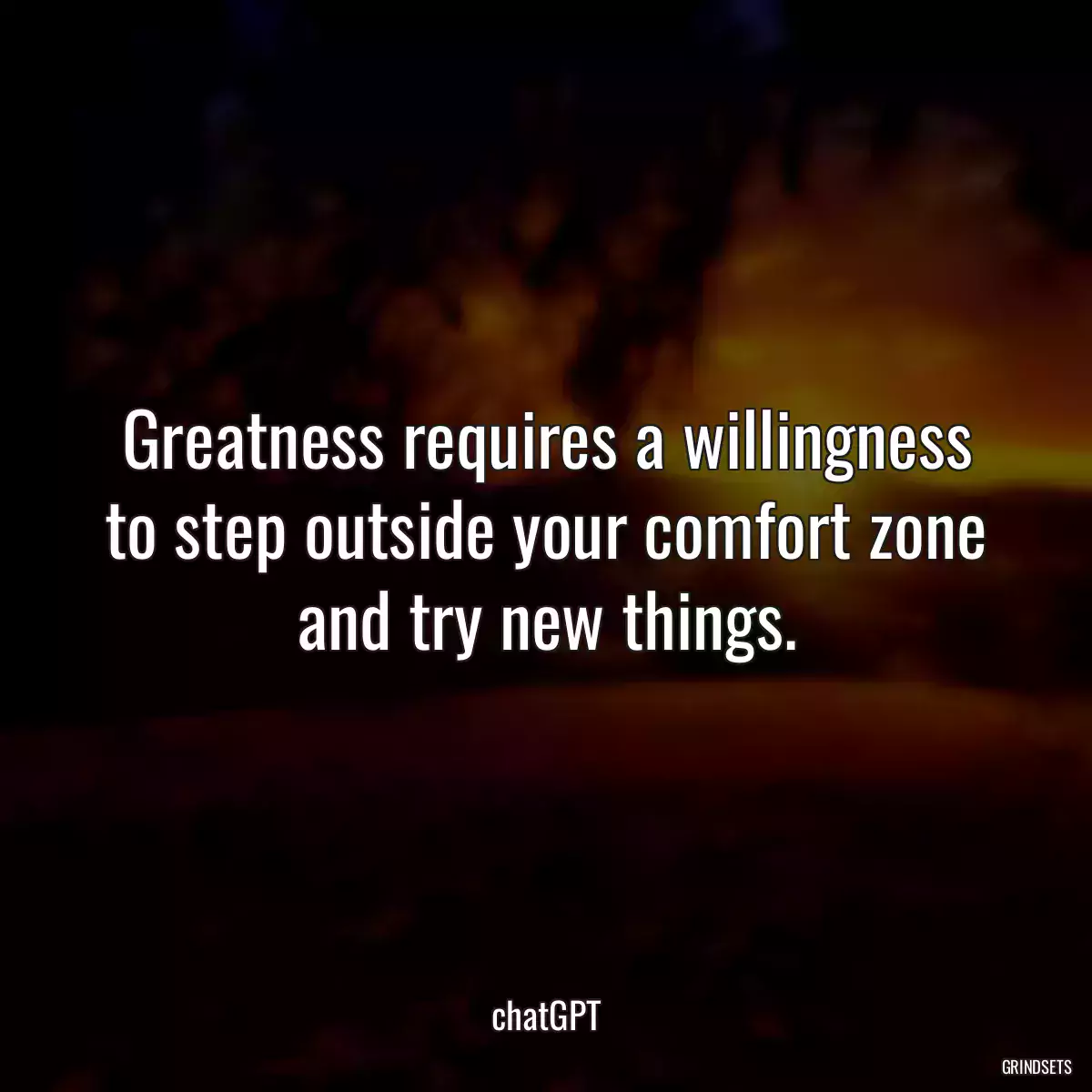 Greatness requires a willingness to step outside your comfort zone and try new things.