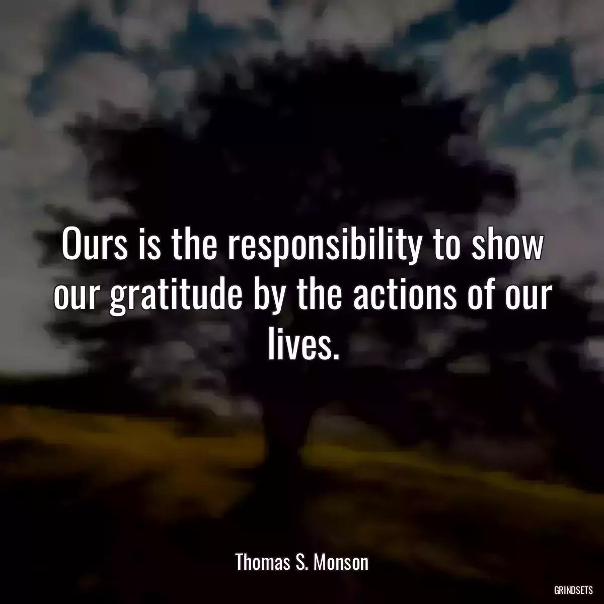 Ours is the responsibility to show our gratitude by the actions of our lives.