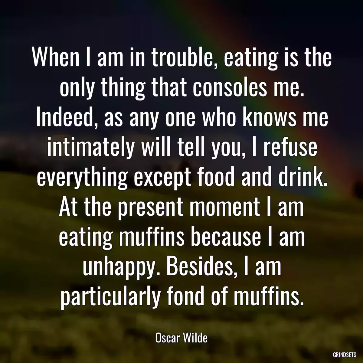 When I am in trouble, eating is the only thing that consoles me. Indeed, as any one who knows me intimately will tell you, I refuse everything except food and drink. At the present moment I am eating muffins because I am unhappy. Besides, I am particularly fond of muffins.