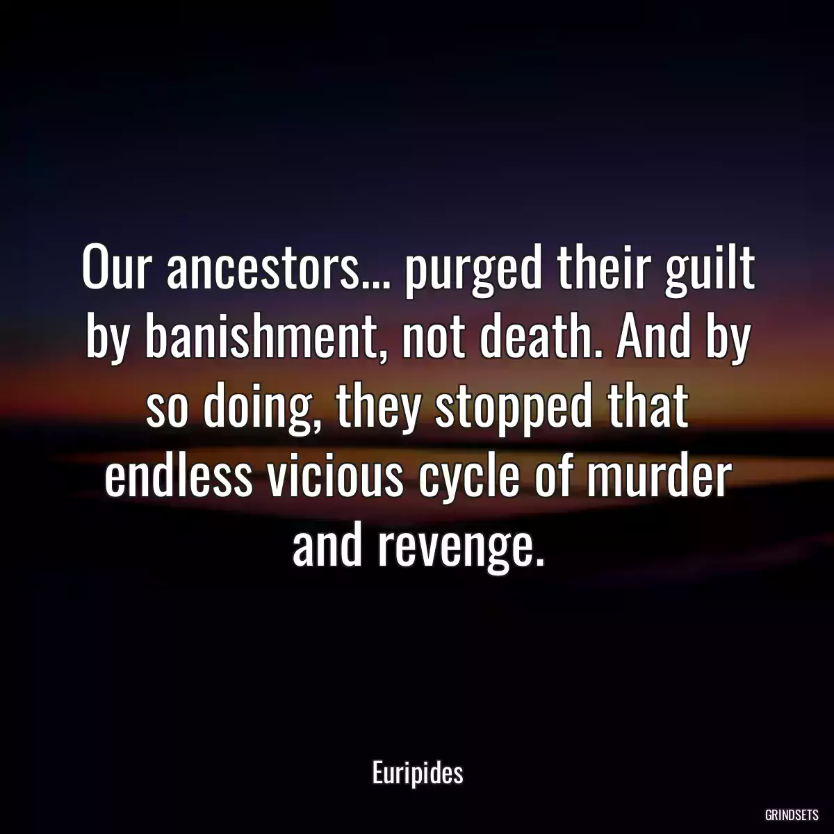 Our ancestors... purged their guilt by banishment, not death. And by so doing, they stopped that endless vicious cycle of murder and revenge.