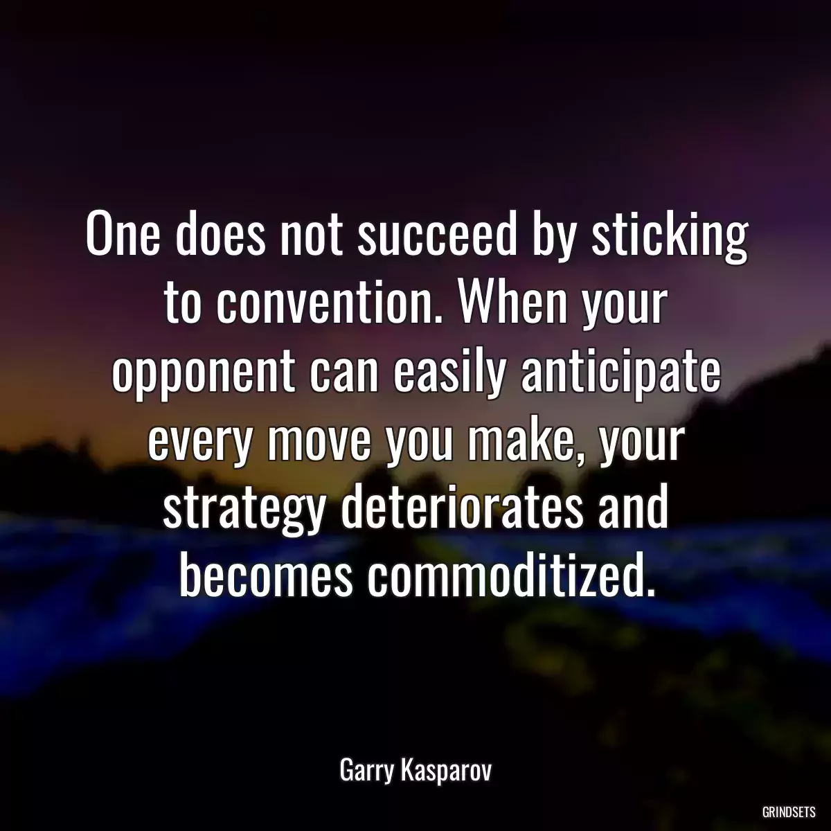 One does not succeed by sticking to convention. When your opponent can easily anticipate every move you make, your strategy deteriorates and becomes commoditized.