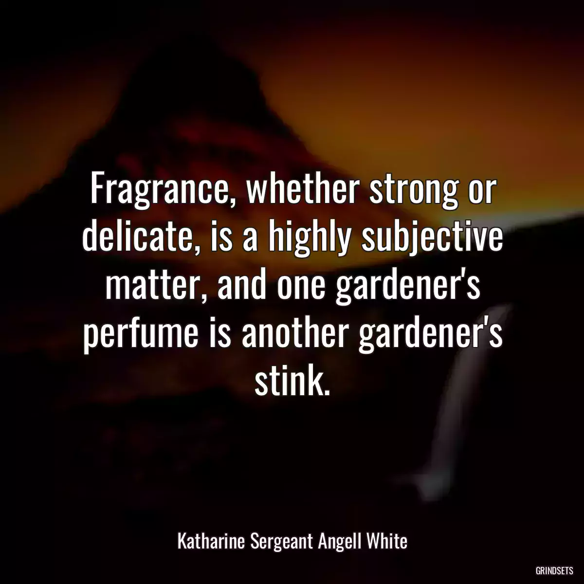 Fragrance, whether strong or delicate, is a highly subjective matter, and one gardener\'s perfume is another gardener\'s stink.