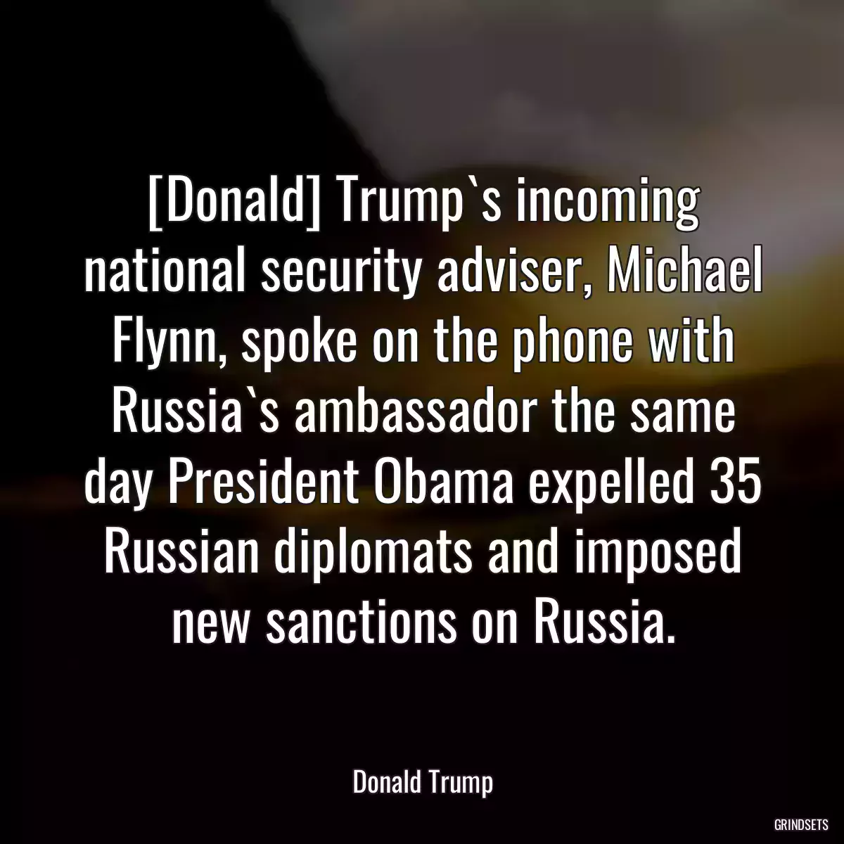 [Donald] Trump`s incoming national security adviser, Michael Flynn, spoke on the phone with Russia`s ambassador the same day President Obama expelled 35 Russian diplomats and imposed new sanctions on Russia.