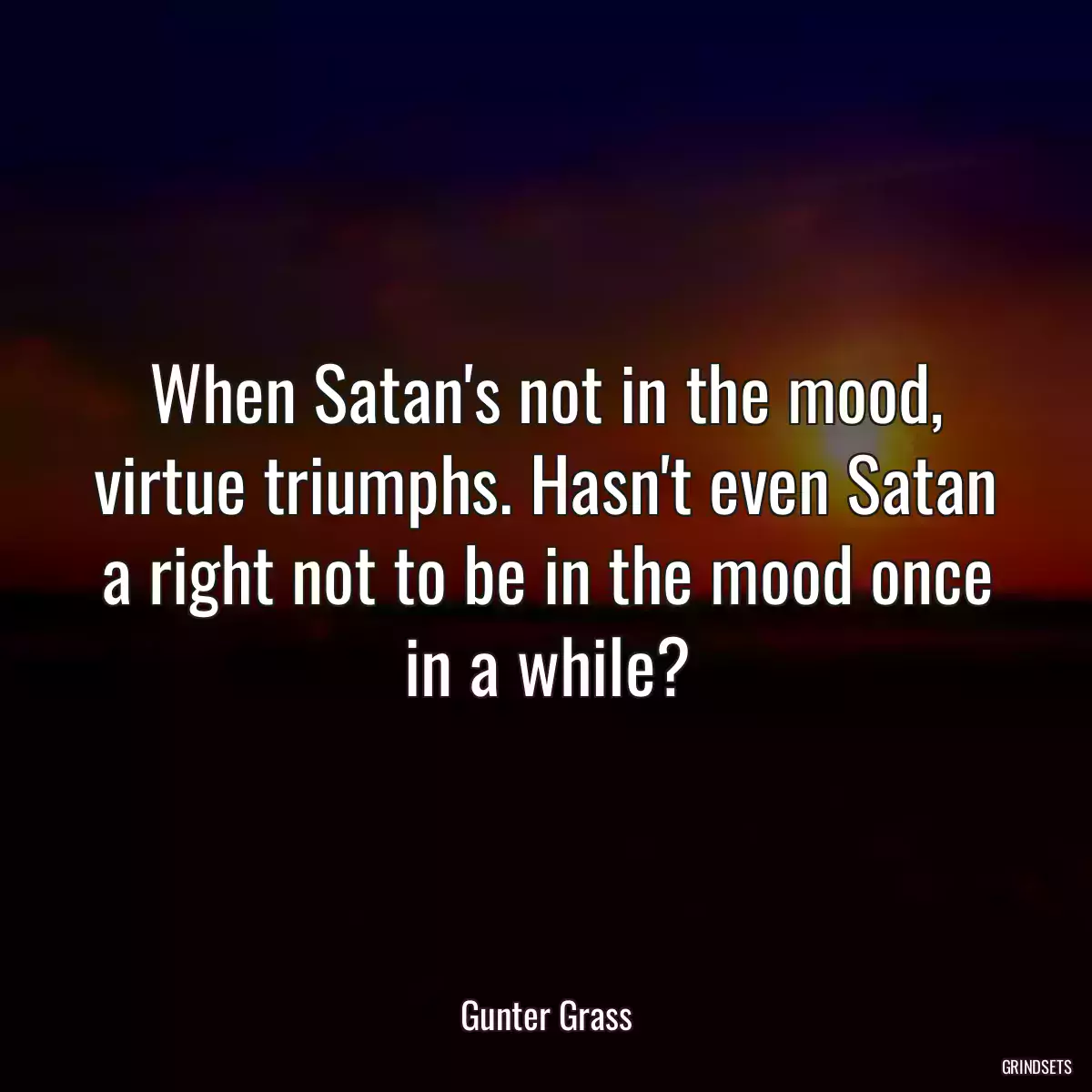 When Satan\'s not in the mood, virtue triumphs. Hasn\'t even Satan a right not to be in the mood once in a while?