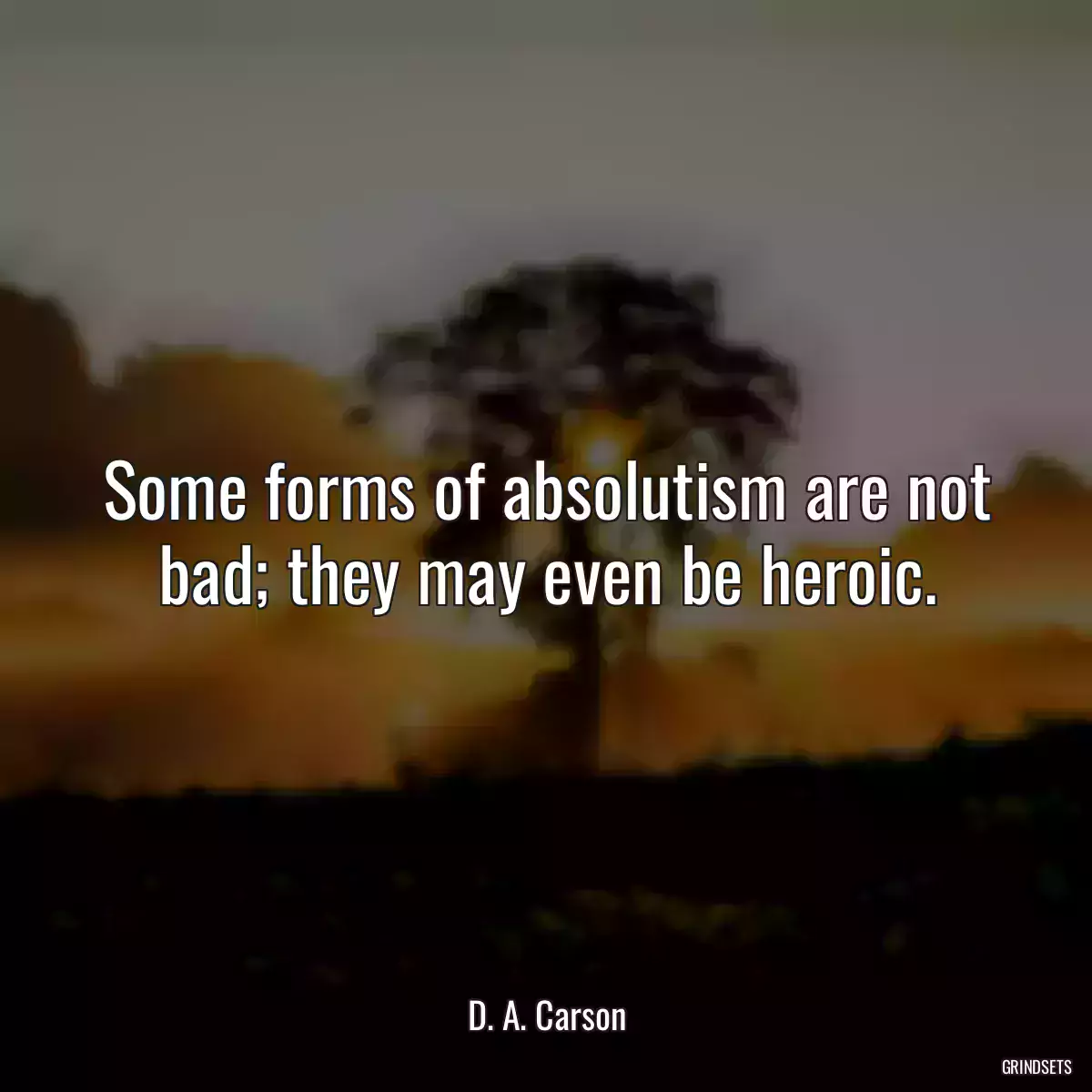 Some forms of absolutism are not bad; they may even be heroic.