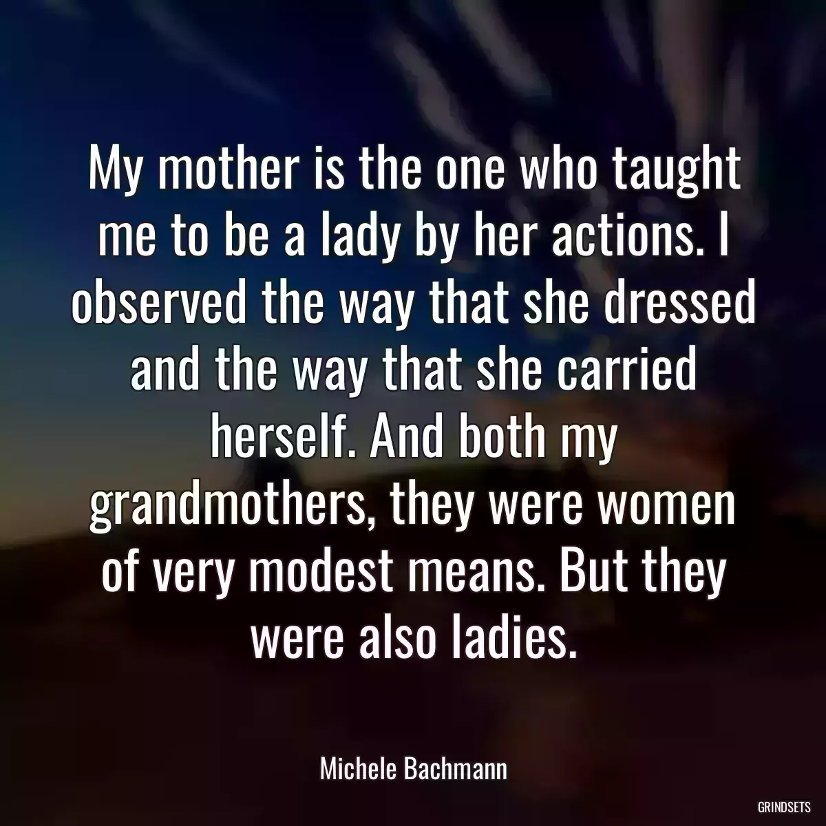 My mother is the one who taught me to be a lady by her actions. I observed the way that she dressed and the way that she carried herself. And both my grandmothers, they were women of very modest means. But they were also ladies.