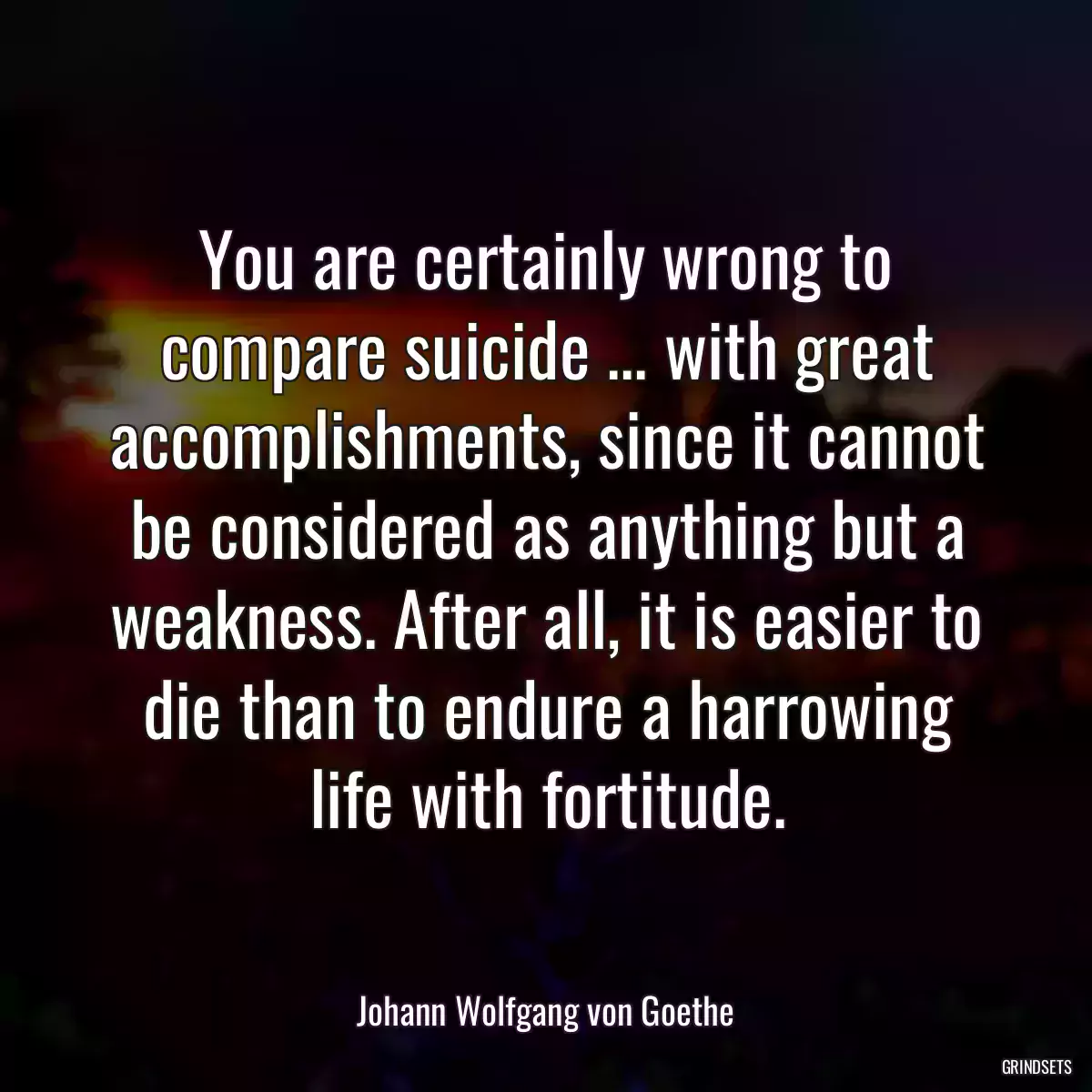 You are certainly wrong to compare suicide ... with great accomplishments, since it cannot be considered as anything but a weakness. After all, it is easier to die than to endure a harrowing life with fortitude.