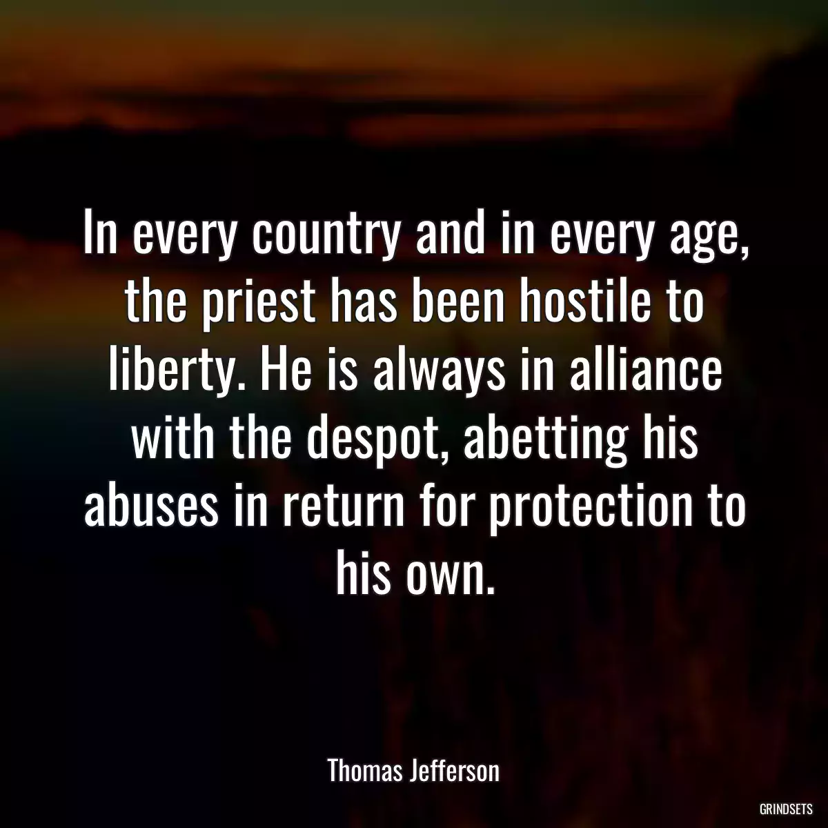 In every country and in every age, the priest has been hostile to liberty. He is always in alliance with the despot, abetting his abuses in return for protection to his own.