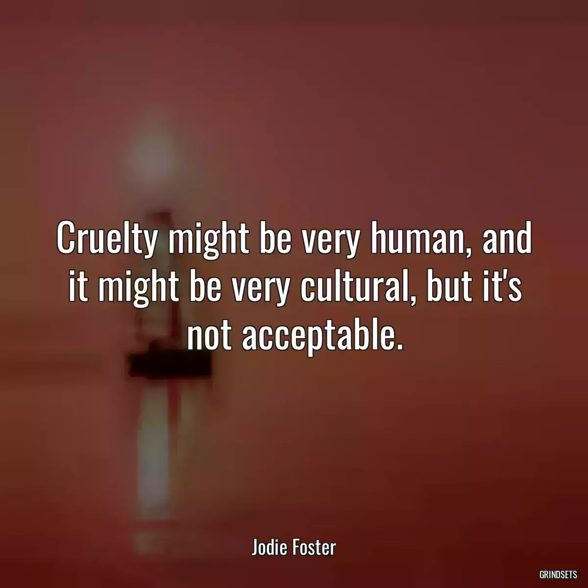 Cruelty might be very human, and it might be very cultural, but it\'s not acceptable.