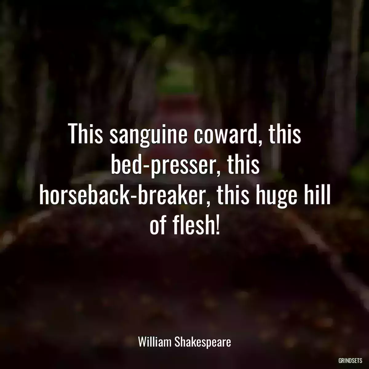 This sanguine coward, this bed-presser, this horseback-breaker, this huge hill of flesh!