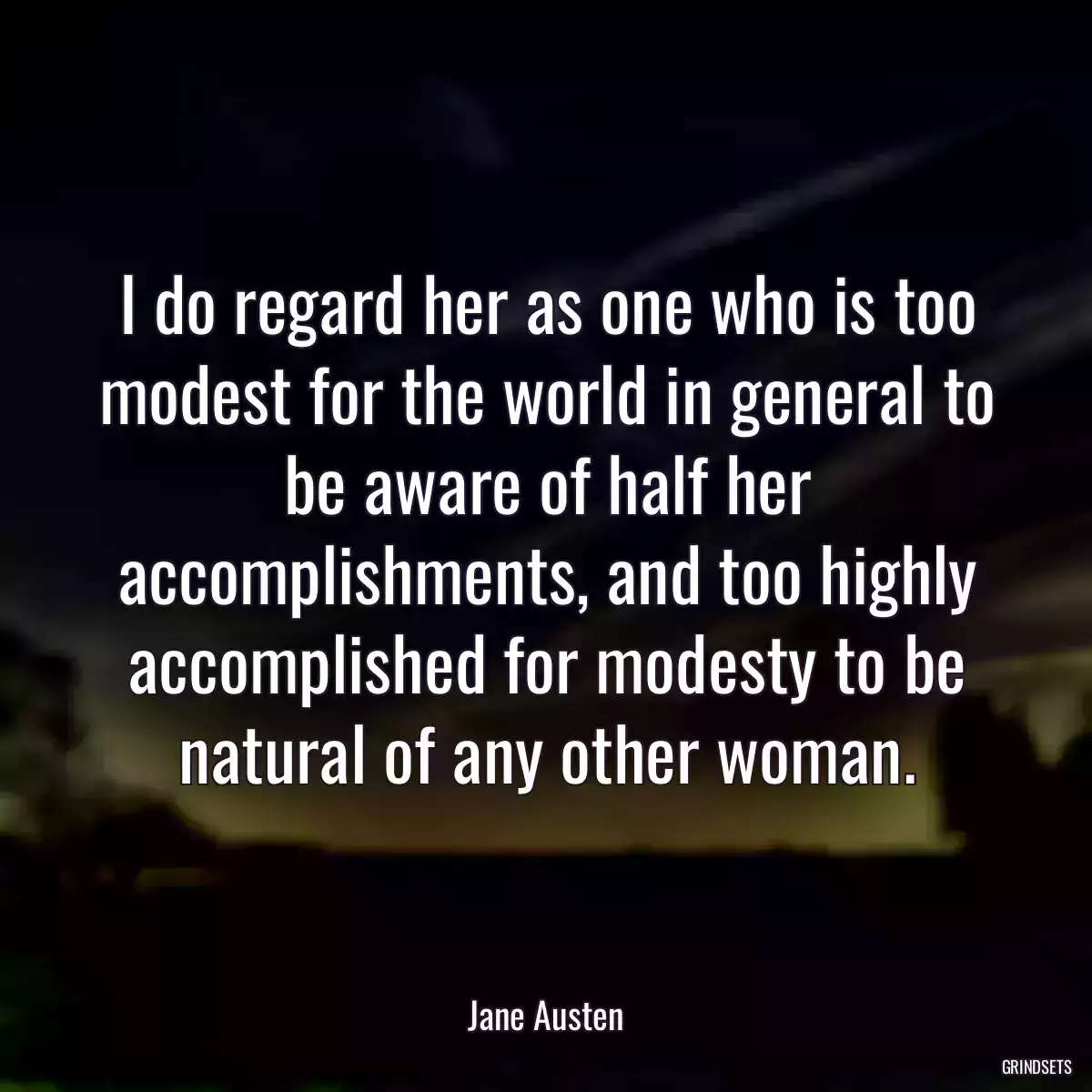 I do regard her as one who is too modest for the world in general to be aware of half her accomplishments, and too highly accomplished for modesty to be natural of any other woman.