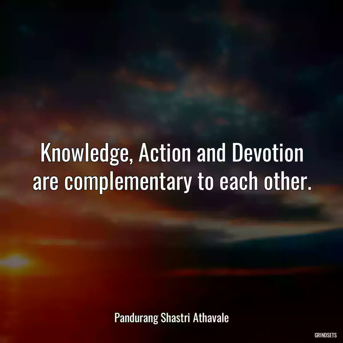 Knowledge, Action and Devotion are complementary to each other.