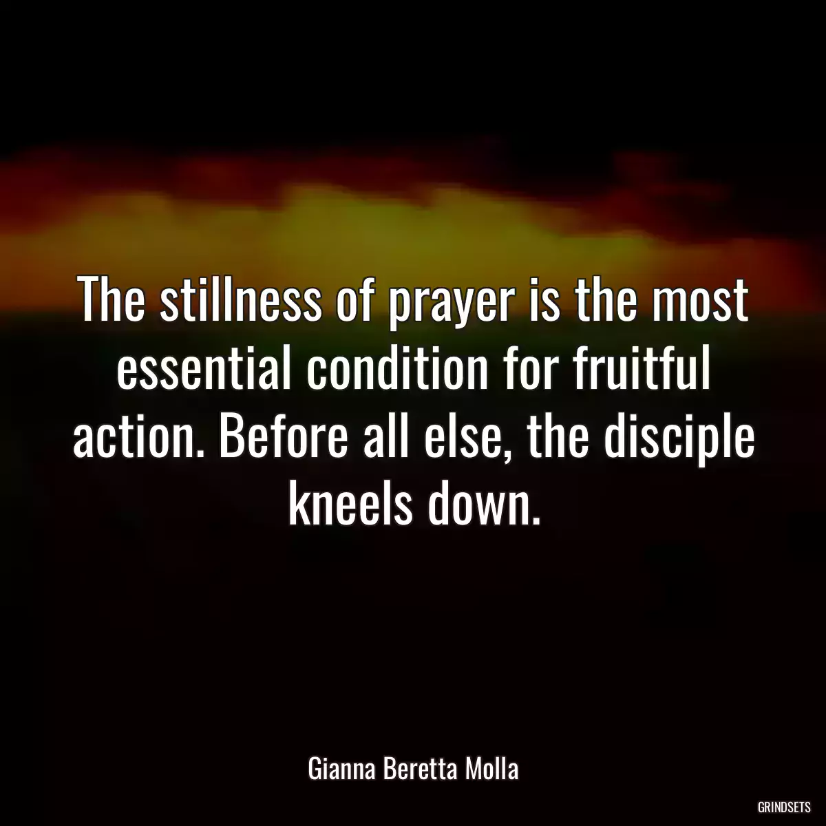 The stillness of prayer is the most essential condition for fruitful action. Before all else, the disciple kneels down.