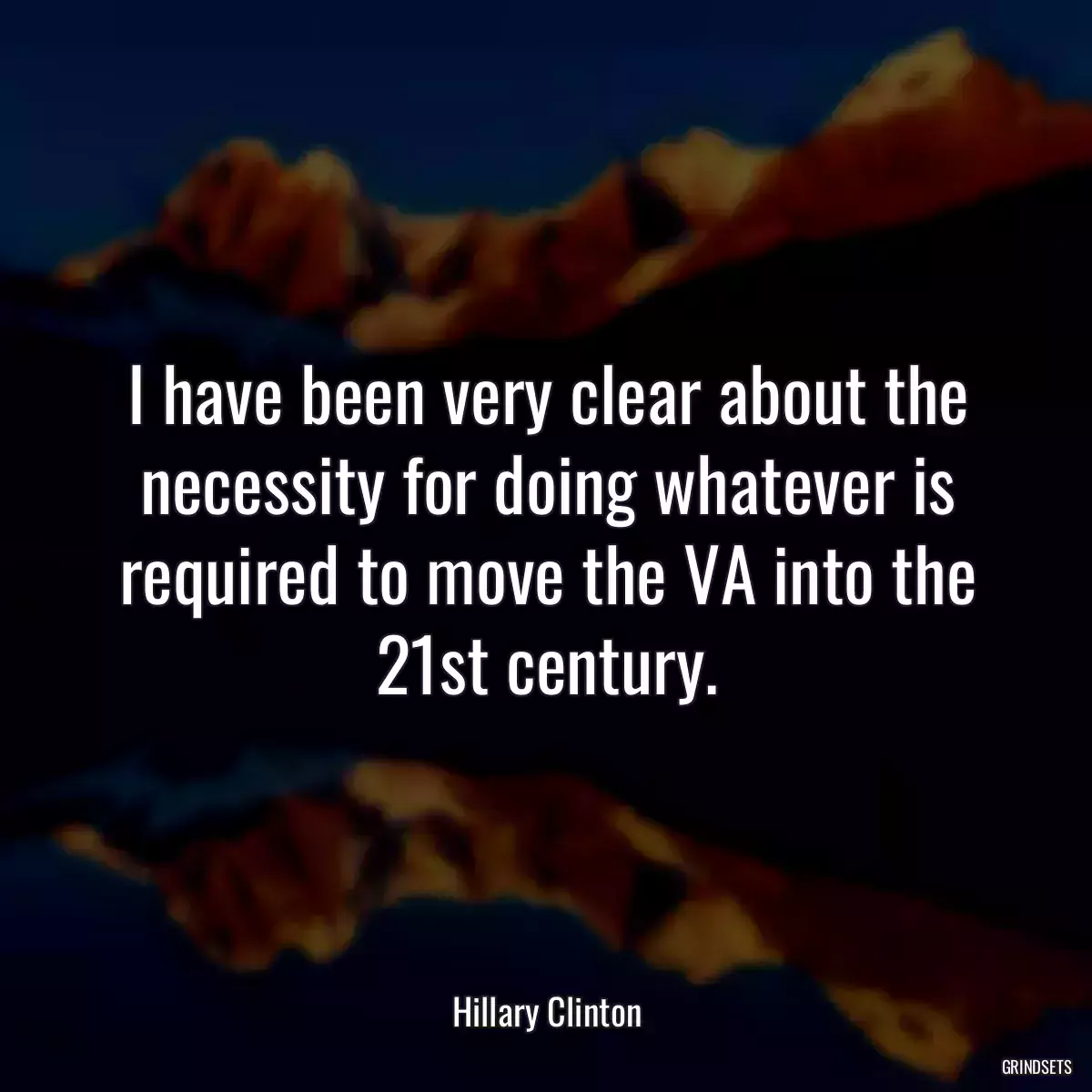 I have been very clear about the necessity for doing whatever is required to move the VA into the 21st century.