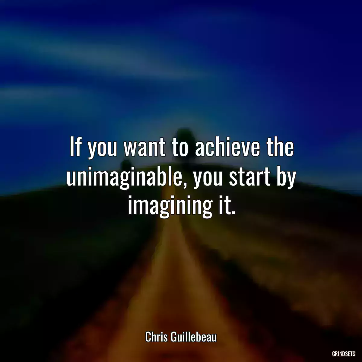 If you want to achieve the unimaginable, you start by imagining it.