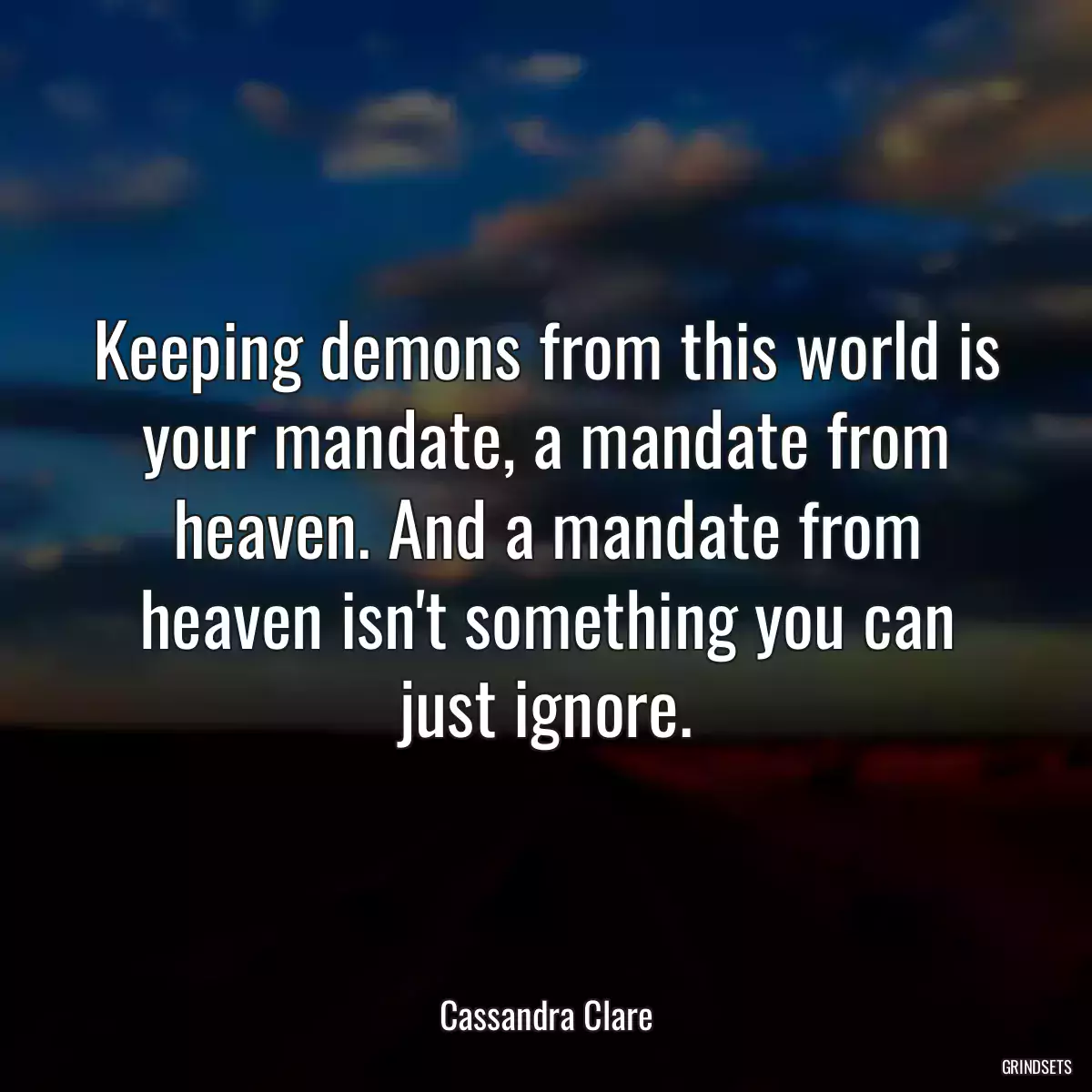 Keeping demons from this world is your mandate, a mandate from heaven. And a mandate from heaven isn\'t something you can just ignore.