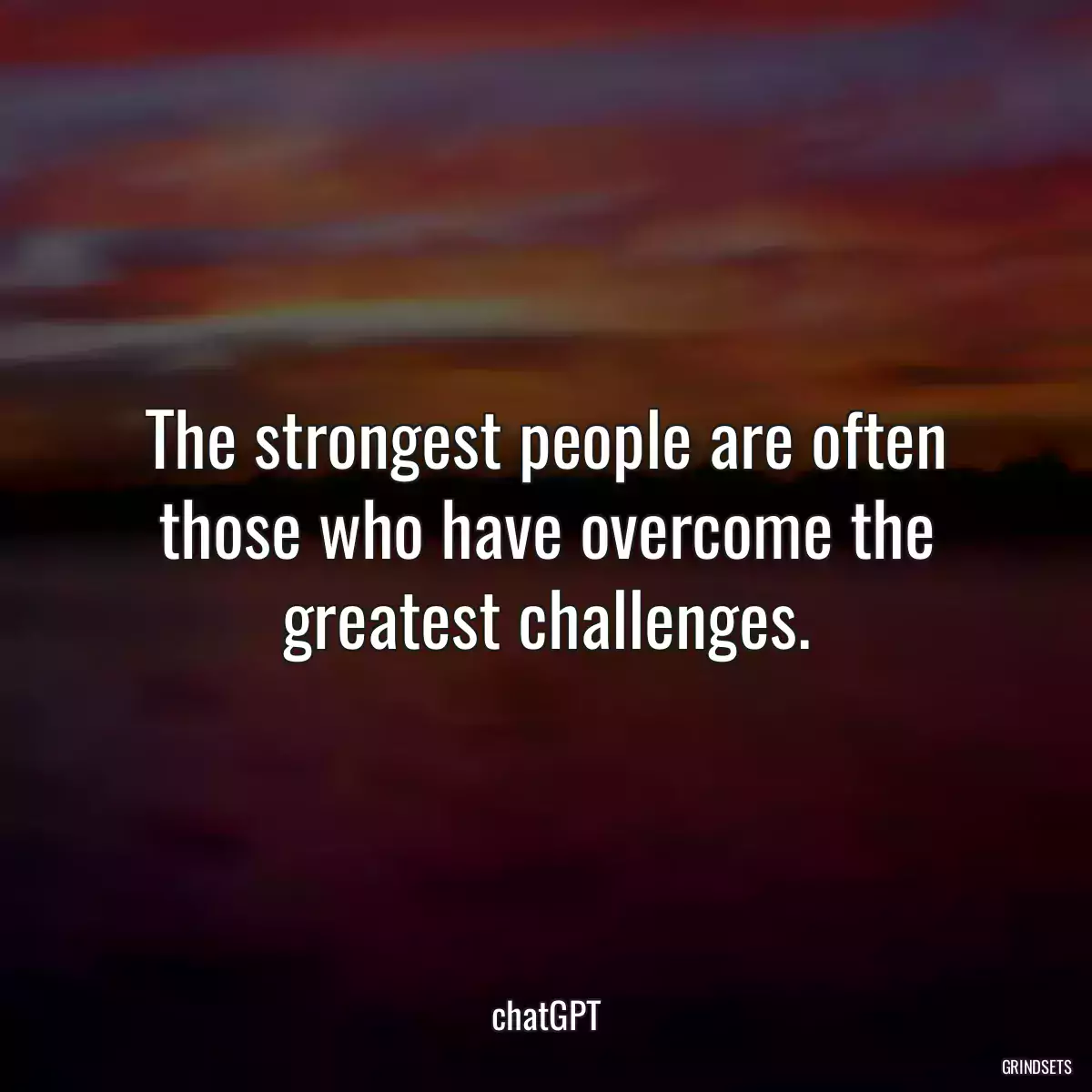 The strongest people are often those who have overcome the greatest challenges.