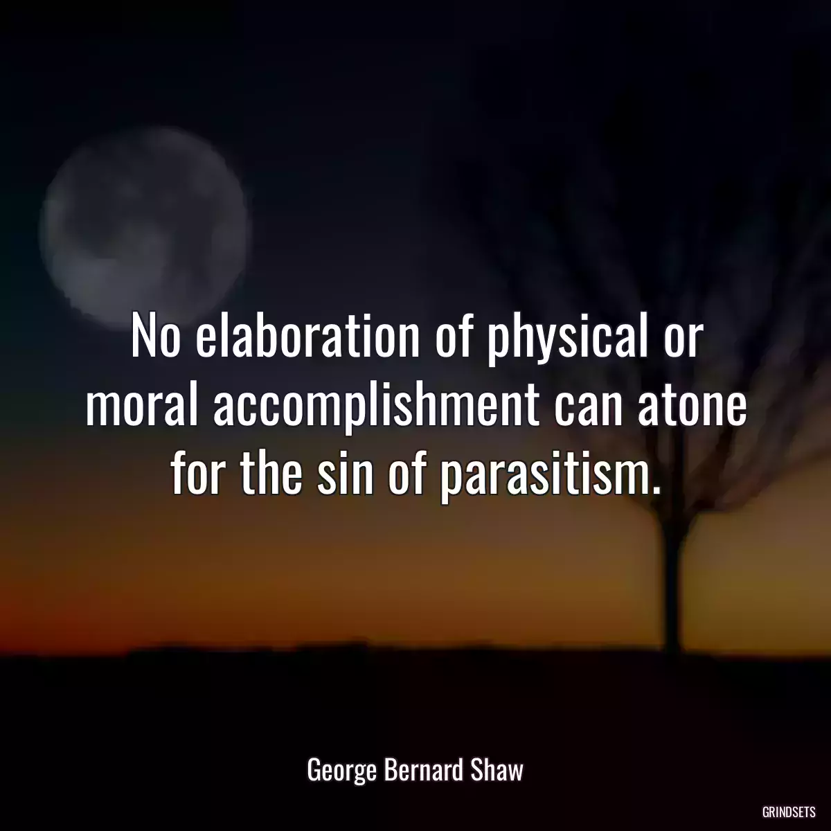 No elaboration of physical or moral accomplishment can atone for the sin of parasitism.