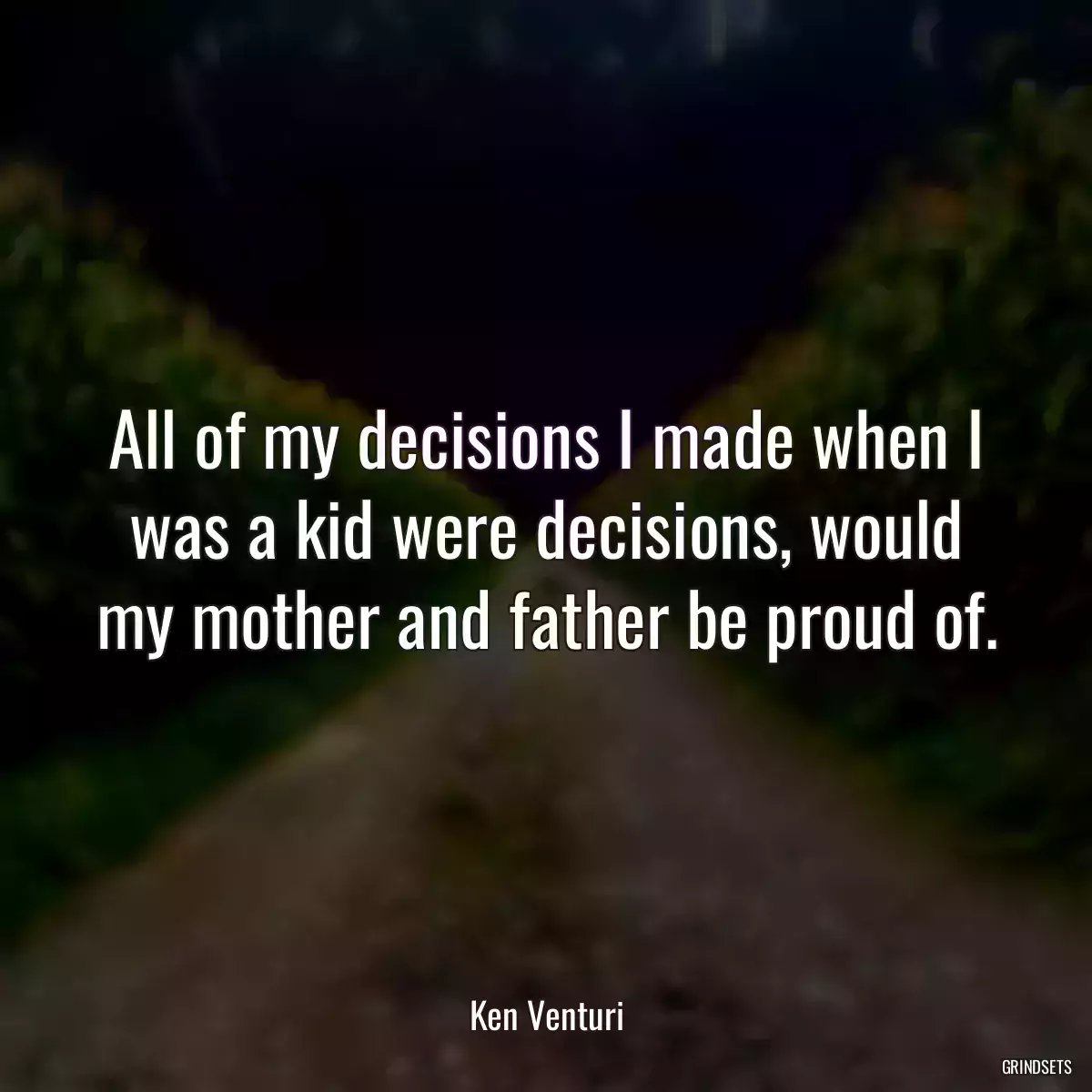 All of my decisions I made when I was a kid were decisions, would my mother and father be proud of.