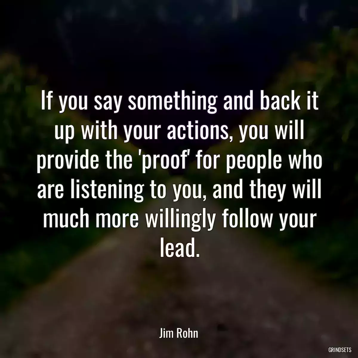 If you say something and back it up with your actions, you will provide the \'proof\' for people who are listening to you, and they will much more willingly follow your lead.