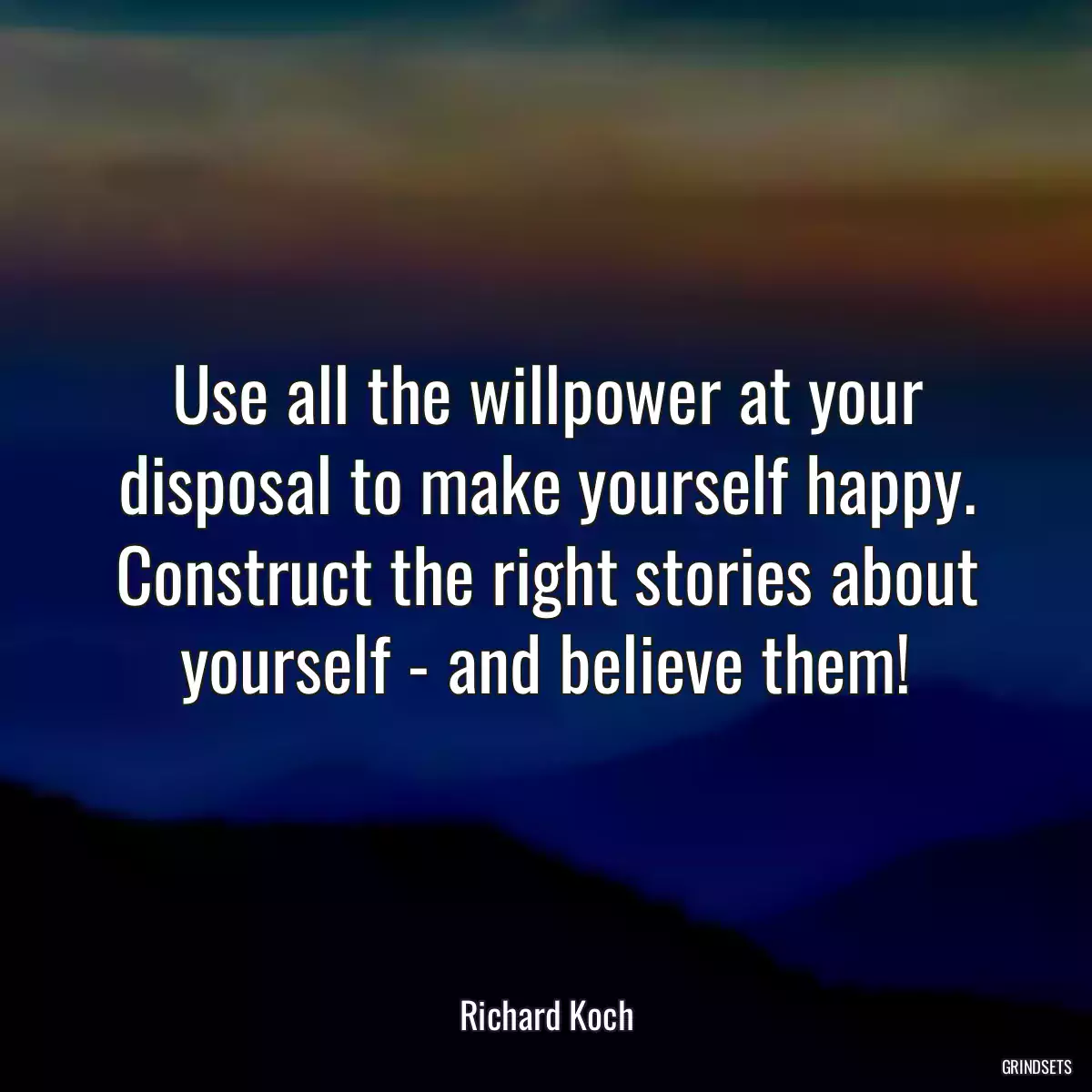 Use all the willpower at your disposal to make yourself happy. Construct the right stories about yourself - and believe them!