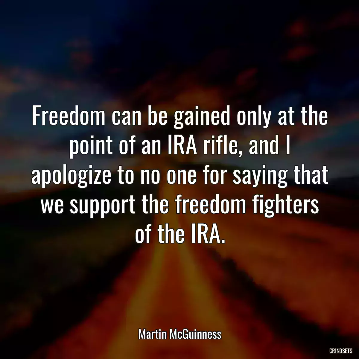 Freedom can be gained only at the point of an IRA rifle, and I apologize to no one for saying that we support the freedom fighters of the IRA.