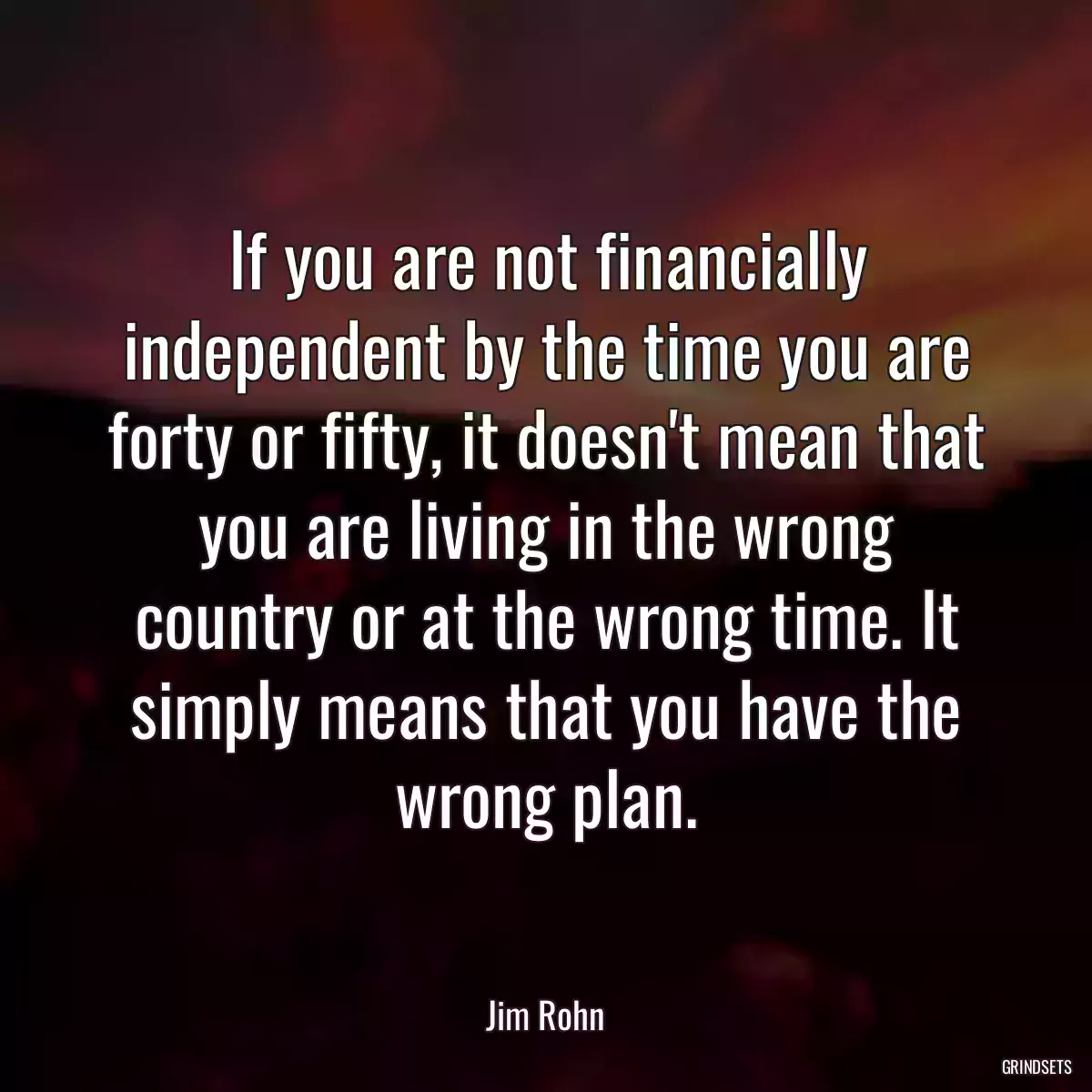 If you are not financially independent by the time you are forty or fifty, it doesn\'t mean that you are living in the wrong country or at the wrong time. It simply means that you have the wrong plan.