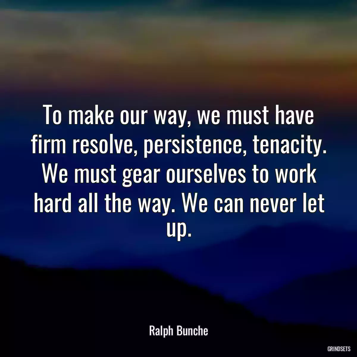 To make our way, we must have firm resolve, persistence, tenacity. We must gear ourselves to work hard all the way. We can never let up.