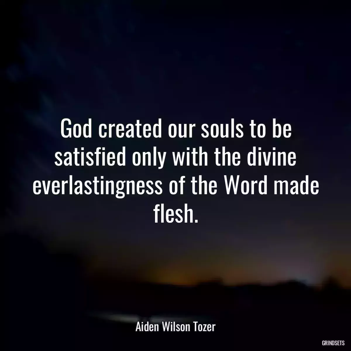 God created our souls to be satisfied only with the divine everlastingness of the Word made flesh.