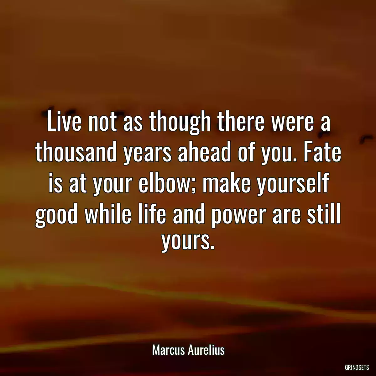 Live not as though there were a thousand years ahead of you. Fate is at your elbow; make yourself good while life and power are still yours.