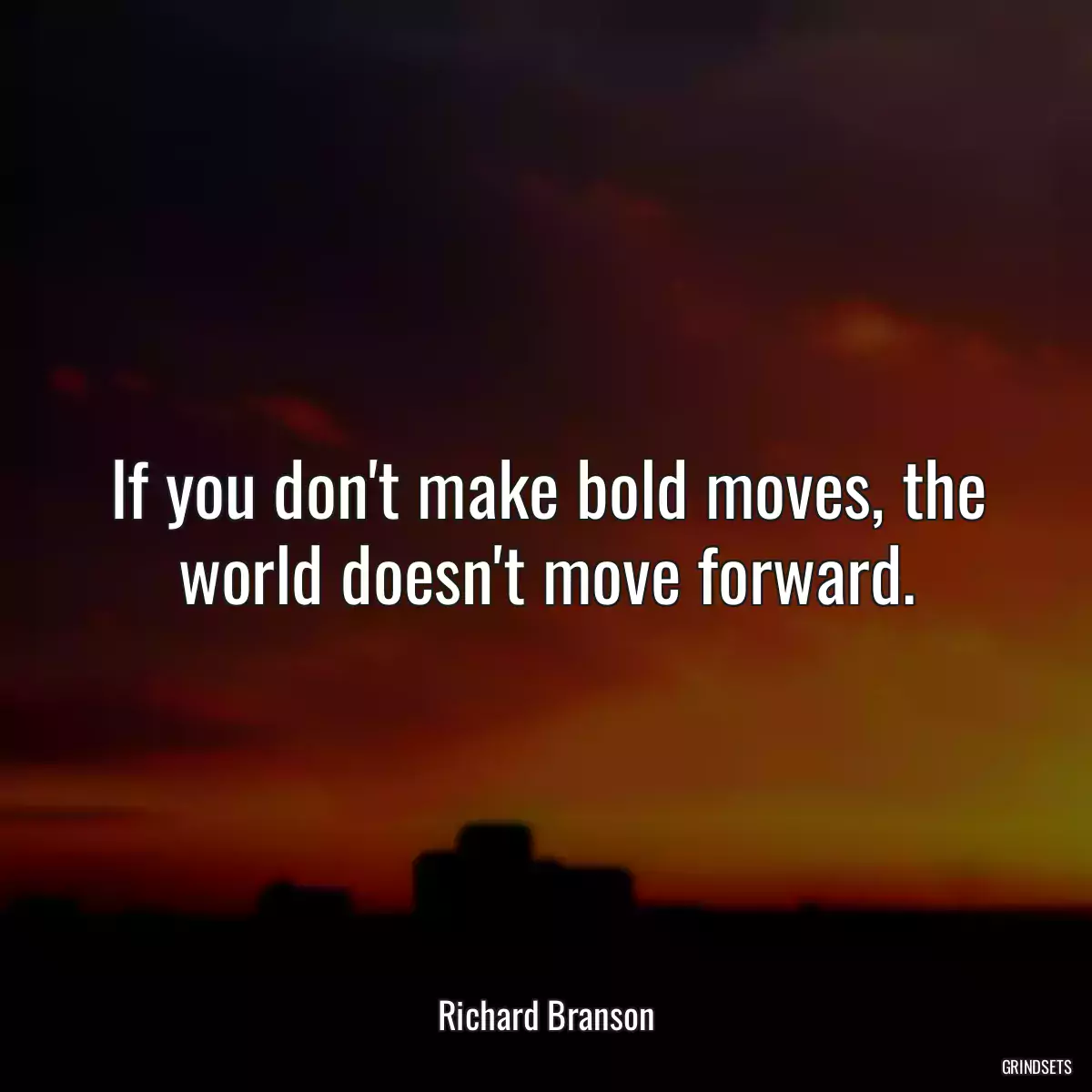 If you don\'t make bold moves, the world doesn\'t move forward.