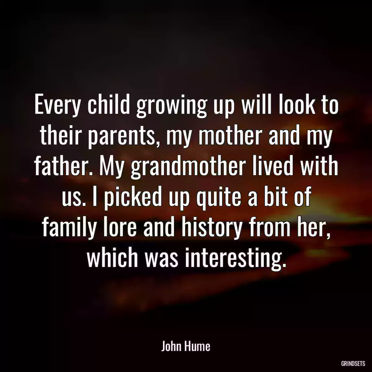 Every child growing up will look to their parents, my mother and my father. My grandmother lived with us. I picked up quite a bit of family lore and history from her, which was interesting.