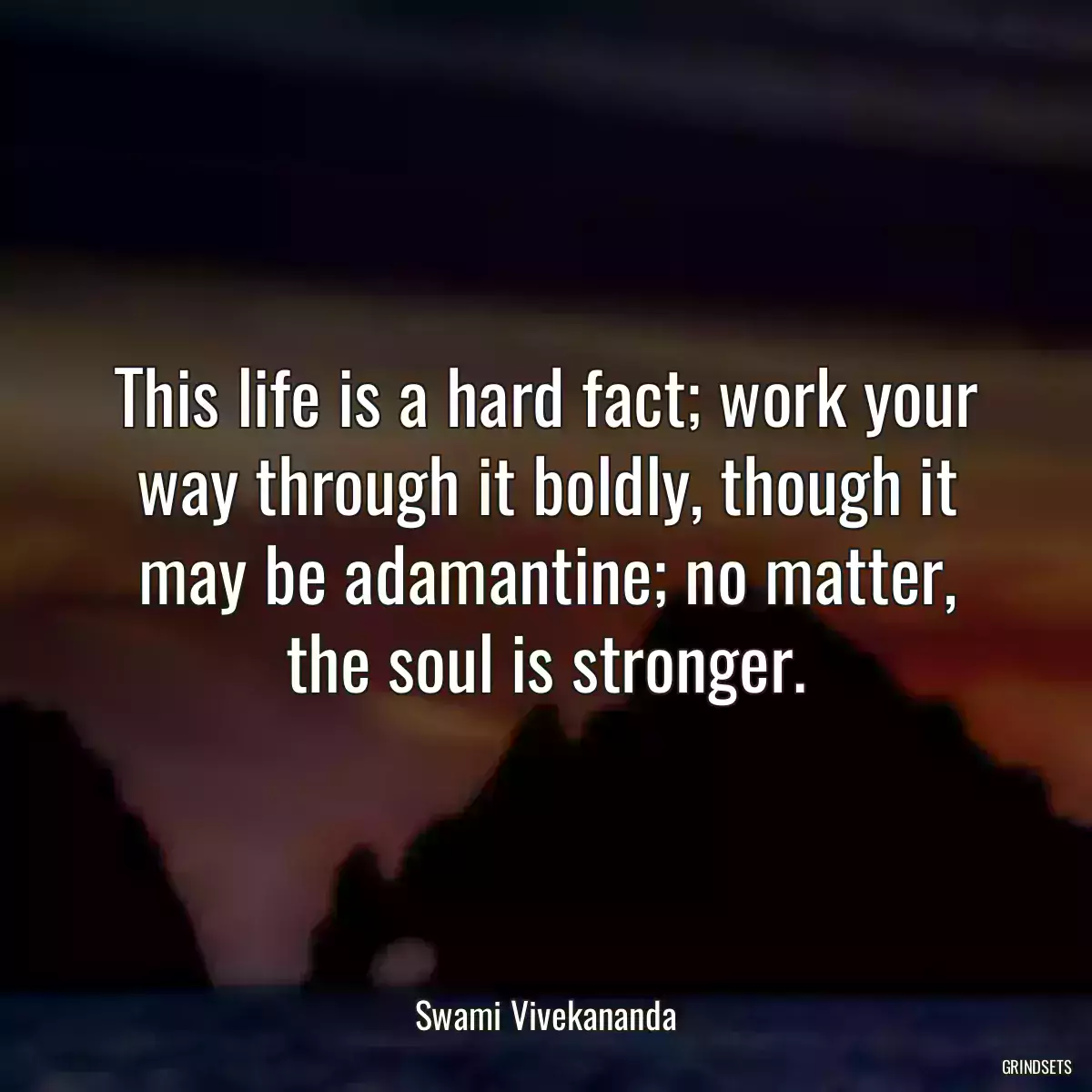 This life is a hard fact; work your way through it boldly, though it may be adamantine; no matter, the soul is stronger.