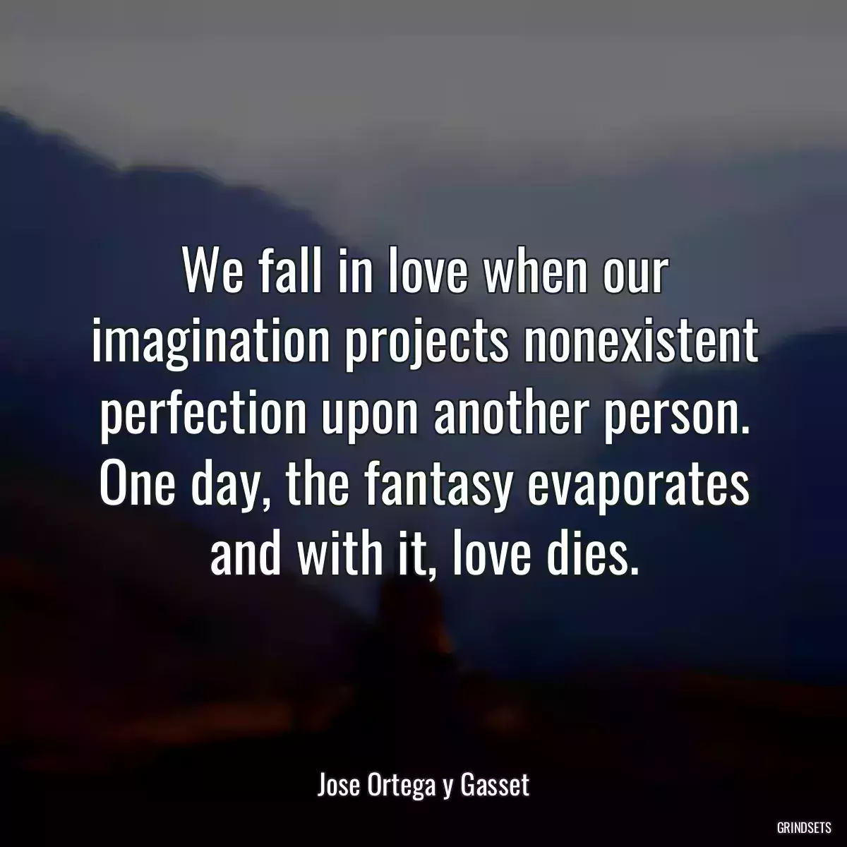 We fall in love when our imagination projects nonexistent perfection upon another person. One day, the fantasy evaporates and with it, love dies.