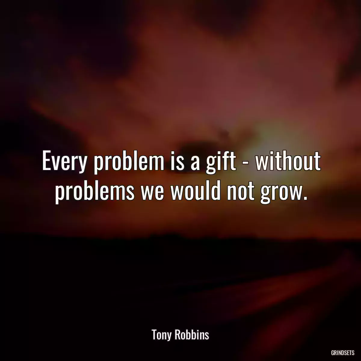 Every problem is a gift - without problems we would not grow.