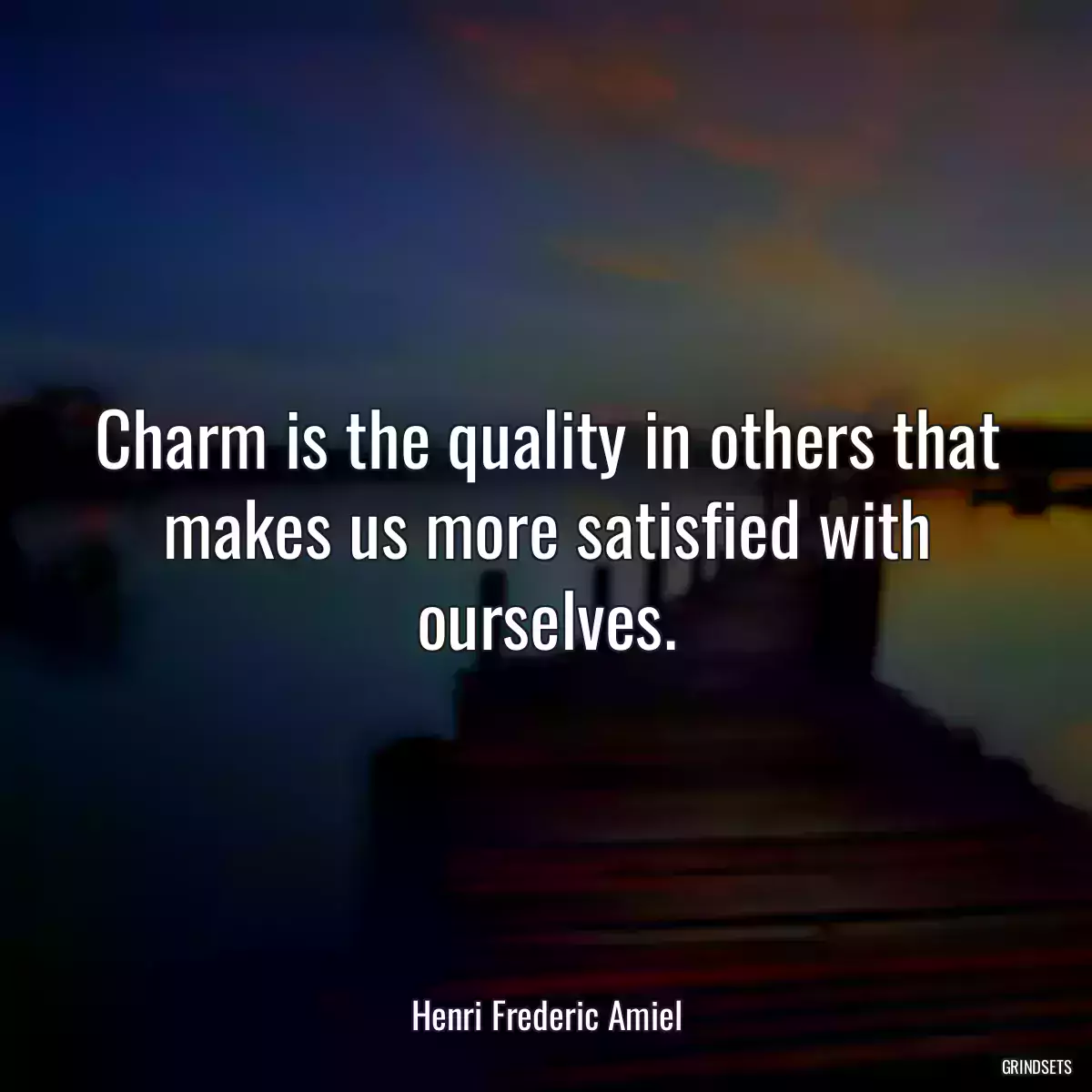 Charm is the quality in others that makes us more satisfied with ourselves.