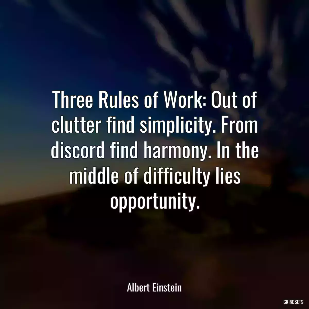 Three Rules of Work: Out of clutter find simplicity. From discord find harmony. In the middle of difficulty lies opportunity.