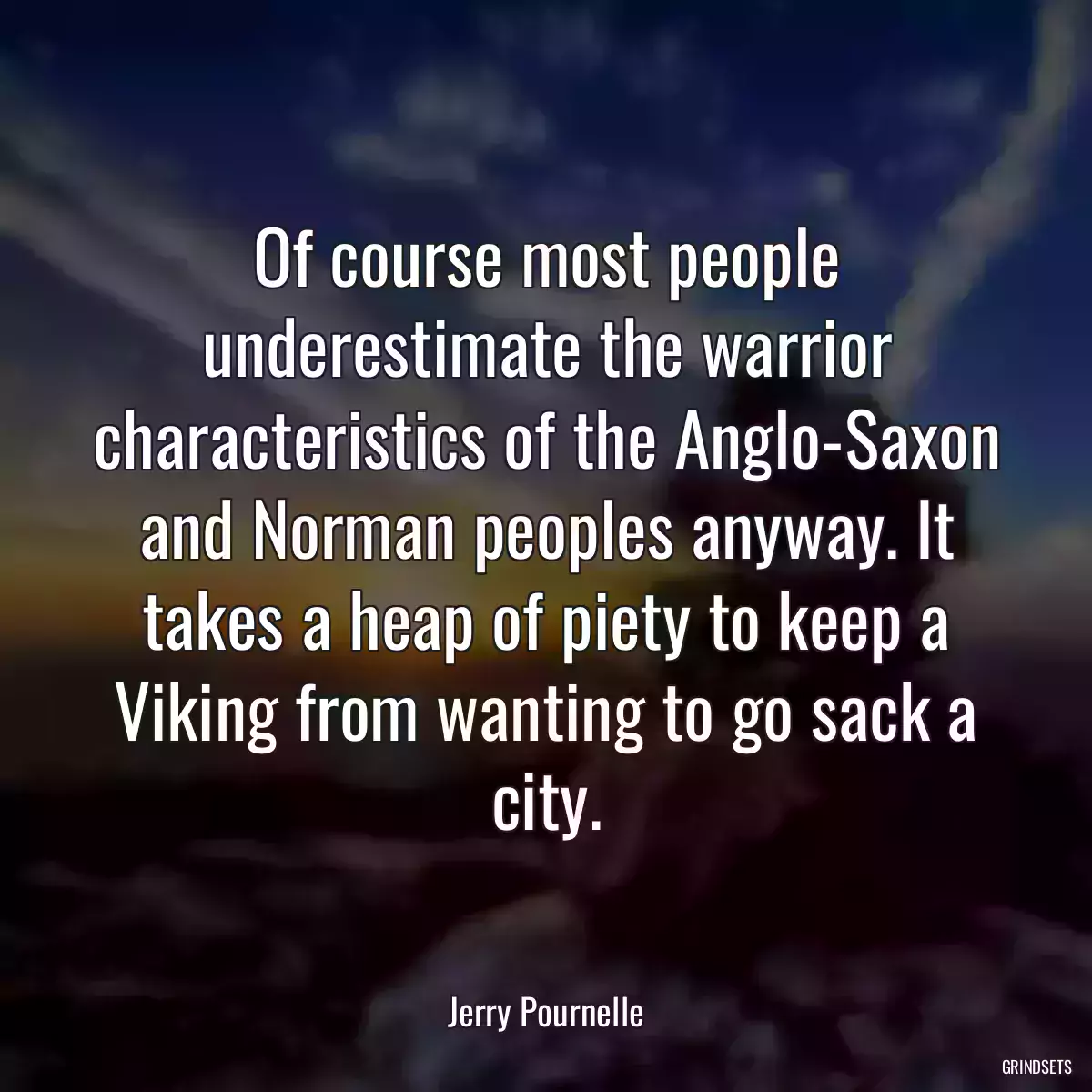 Of course most people underestimate the warrior characteristics of the Anglo-Saxon and Norman peoples anyway. It takes a heap of piety to keep a Viking from wanting to go sack a city.